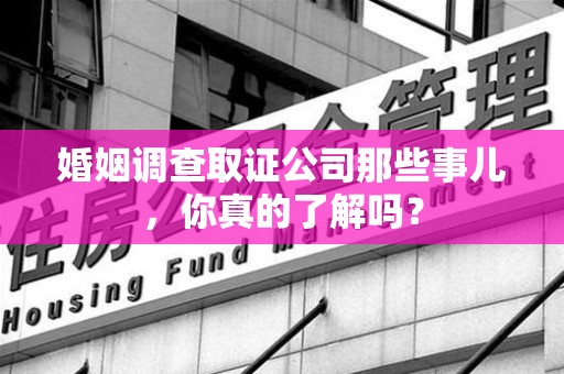 广德婚姻调查取证公司那些事儿，你真的了解吗？