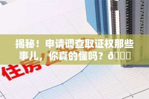 广德揭秘！申请调查取证权那些事儿，你真的懂吗？😎